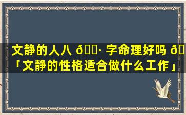 文静的人八 🕷 字命理好吗 🐘 「文静的性格适合做什么工作」